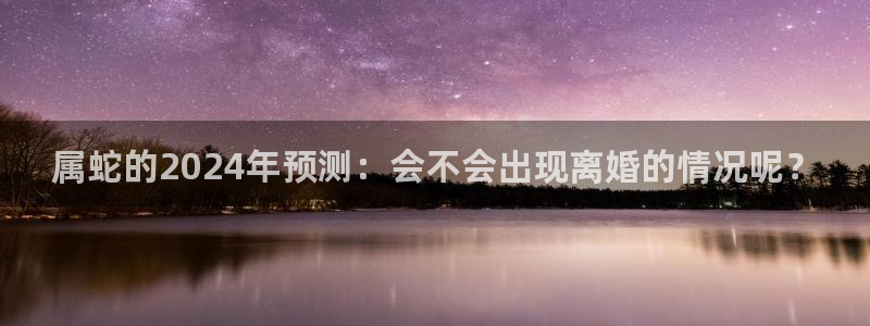 k8凯发加拿大app预测：属蛇的2024年预测：会不会出现离婚的情况呢？