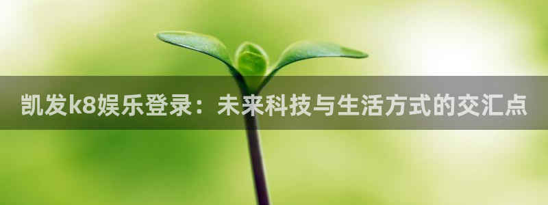 k8凯发vk：凯发k8娱乐登录：未来科技与生活方式的交汇点