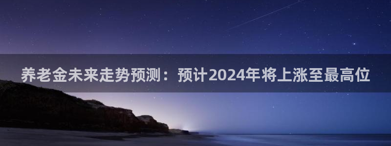 k8凯发游戏官网入口：养老金未来走势预测：预计2024年将上涨至最高位