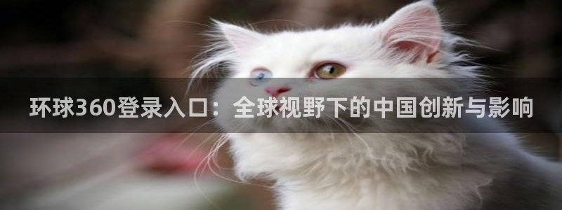 k8凯发.ccmpc登录：环球360登录入口：全球视野下的中国创新与影响