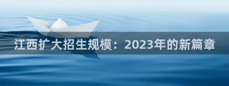 k8凯发体育老板是谁：江西扩大招生规模：2023年的新篇章