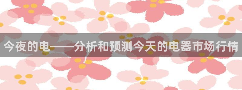 k8凯发环保：今夜的电——分析和预测今天的电器市场行情