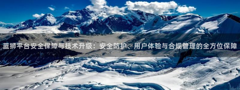 k8凯发体育2官网入口：蓝狮平台安全保障与技术升级：安全防护、用户体验与合规管理