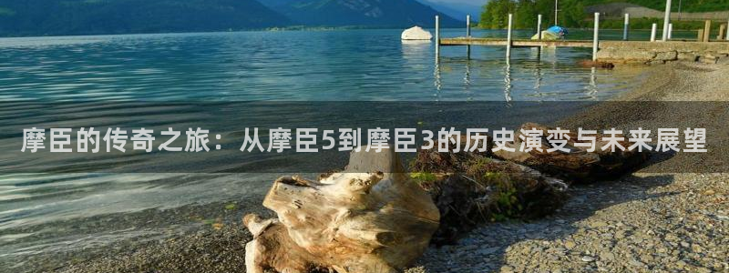 k8凯发体育凯捷平台招商：摩臣的传奇之旅：从摩臣5到摩臣3的历史演变与未来展望