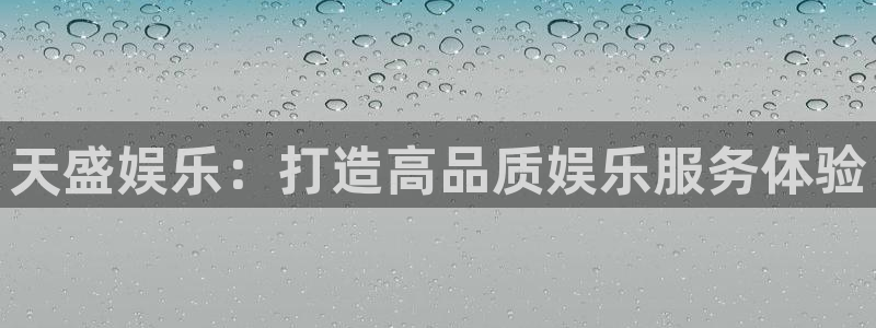 k8凯发下载：天盛娱乐：打造高品质娱乐服务体验