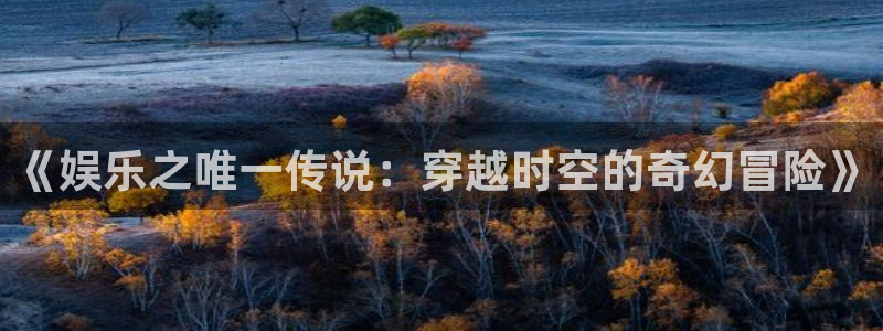 k8凯发体育游戏：《娱乐之唯一传说：穿越时空的奇幻冒险》