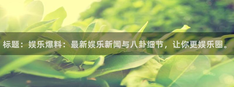 pgk8凯发平台下载入口：标题：娱乐爆料：最新娱乐新闻与八卦细节，让你更娱乐圈。