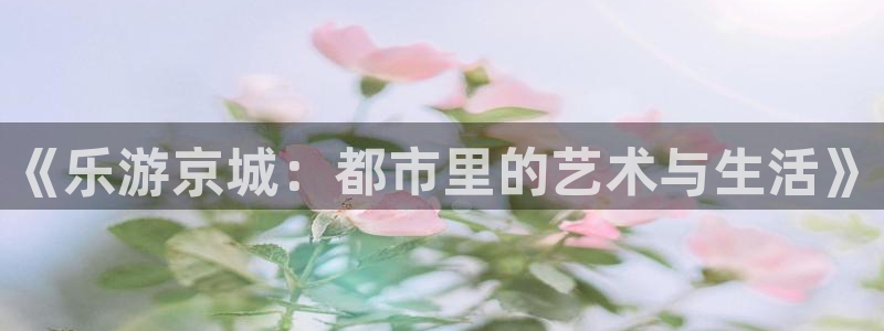 k8凯发下载并安装：《乐游京城：都市里的艺术与生活》
