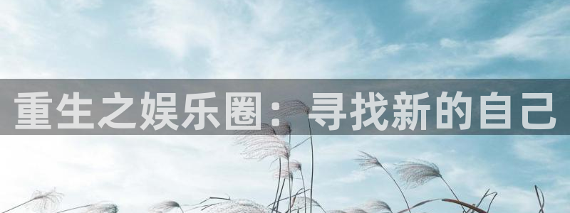 k8凯发麻将胡了：重生之娱乐圈：寻找新的自己