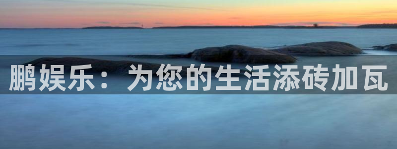 k8凯发游戏：鹏娱乐：为您的生活添砖加瓦