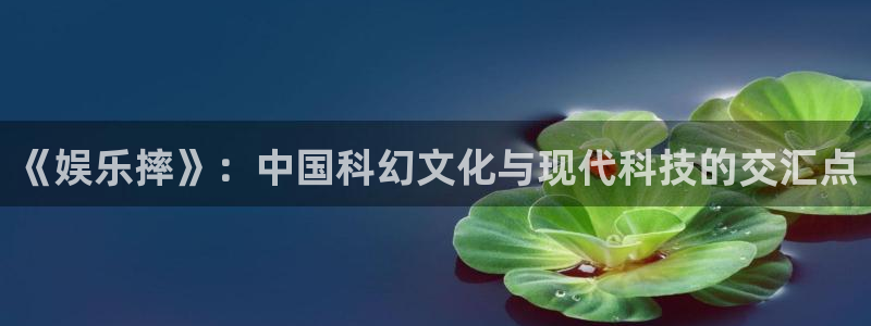 南宫k8凯发官网版：《娱乐摔》：中国科幻文化与现代科技的交汇点