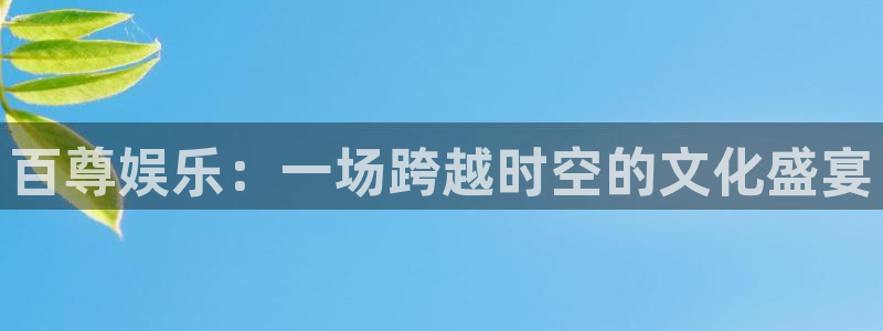 k8凯发集团官网：百尊娱乐：一场跨越时空的文化盛宴