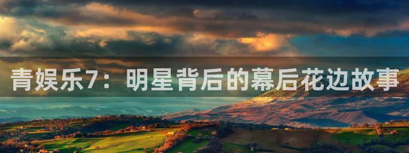 k8凯发游戏试玩：青娱乐7：明星背后的幕后花边故事
