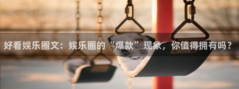 k8凯发app最新版：好看娱乐圈文：娱乐圈的“爆款”现象，你值得拥有吗？