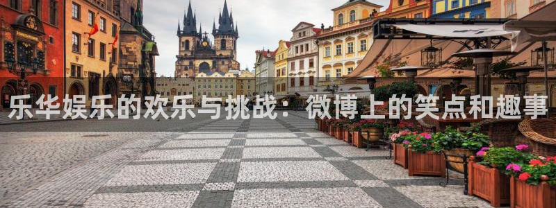 东莞市k8凯发电子科技有限公司：乐华娱乐的欢乐与挑战：微博上的笑点和趣事