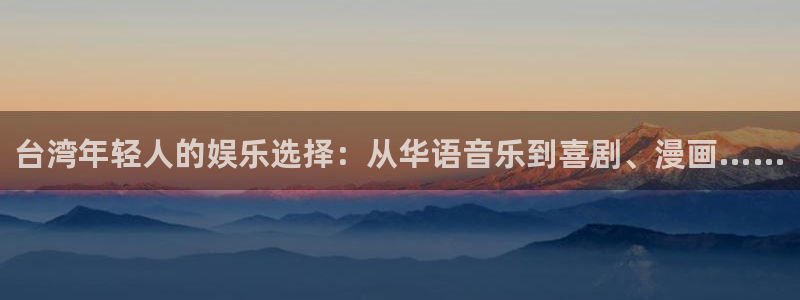 k8凯发4代理：台湾年轻人的娱乐选择：从华语音乐到喜剧、漫画……