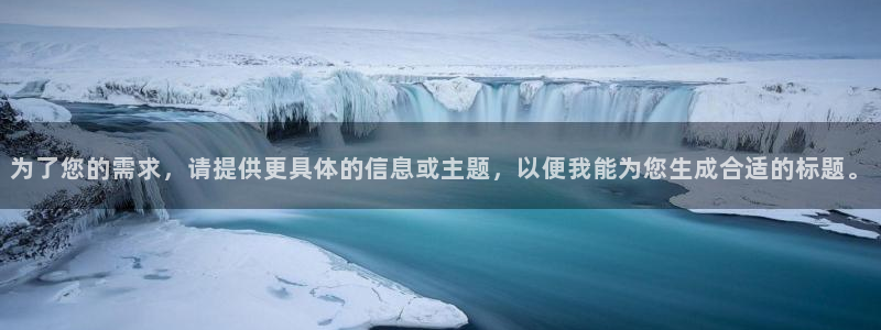 k8凯发电子游戏网页版：为了您的需求，请提供更具体的信息或主题，以便我能为您生成
